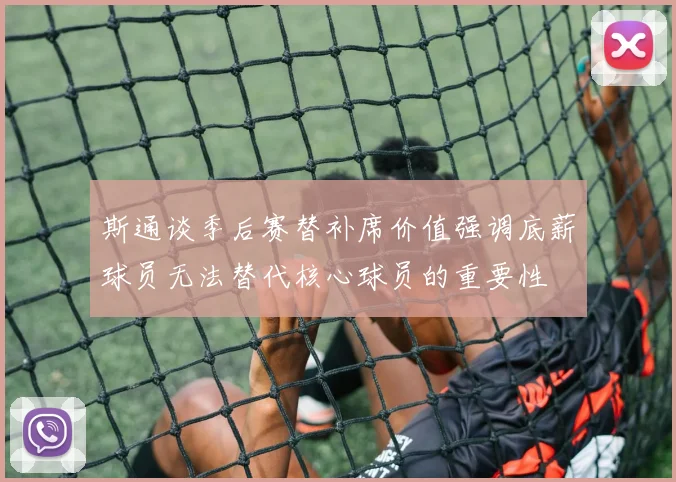 斯通谈季后赛替补席价值强调底薪球员无法替代核心球员的重要性