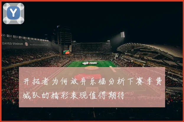 开拓者为何放弃乐福分析下赛季费城队的精彩表现值得期待