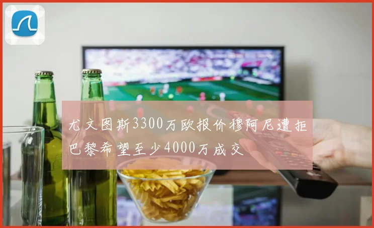 尤文图斯3300万欧报价穆阿尼遭拒巴黎希望至少4000万成交