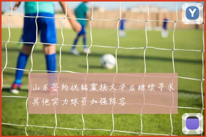 山东签约祝铭震杨文学后继续寻求其他实力球员加强阵容
