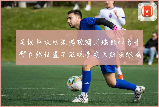 足协评议结果揭晓赣州瑞狮22号手臂自然位置不犯规泰安天贶点球漏判引争议