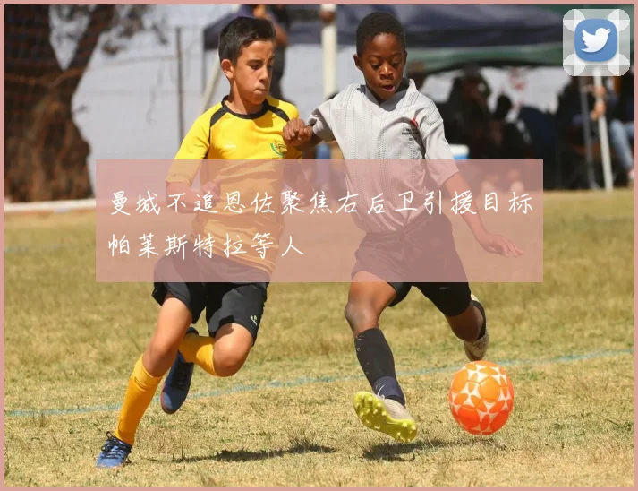 曼城不追恩佐聚焦右后卫引援目标帕莱斯特拉等人