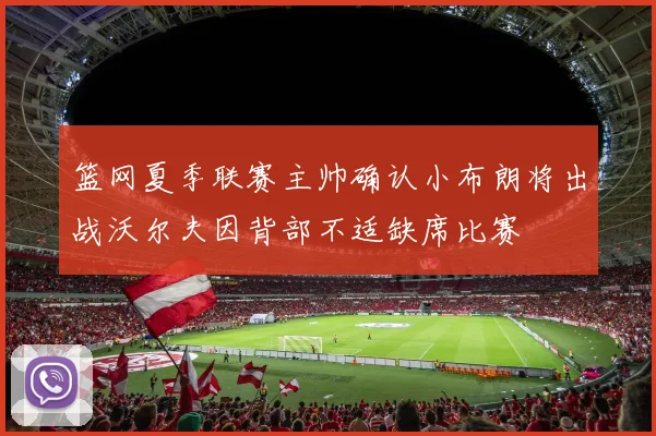 篮网夏季联赛主帅确认小布朗将出战沃尔夫因背部不适缺席比赛
