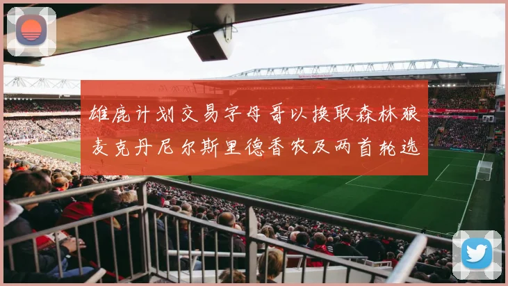 雄鹿计划交易字母哥以换取森林狼麦克丹尼尔斯里德香农及两首轮选秀权