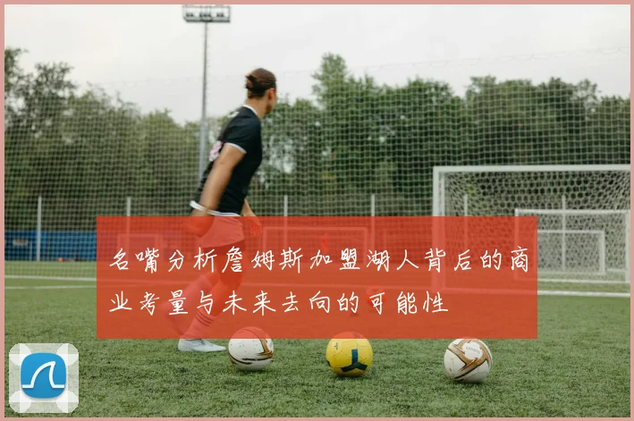 名嘴分析詹姆斯加盟湖人背后的商业考量与未来去向的可能性