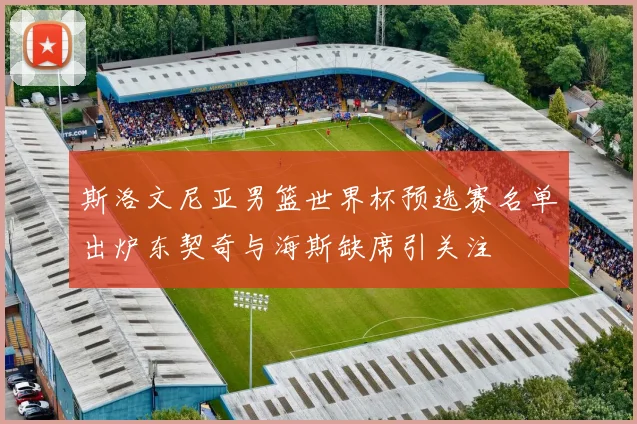 斯洛文尼亚男篮世界杯预选赛名单出炉东契奇与海斯缺席引关注