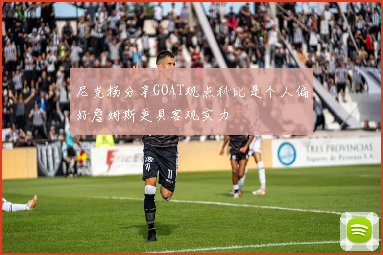 尼克杨分享GOAT观点科比是个人偏好詹姆斯更具客观实力