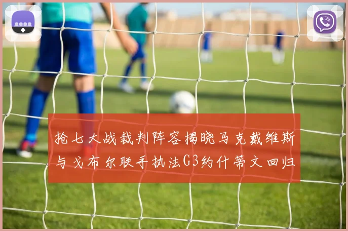 抢七大战裁判阵容揭晓马克戴维斯与戈布尔联手执法G3约什蒂文回归G2