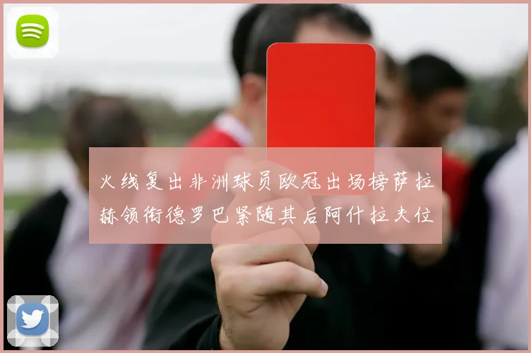 火线复出非洲球员欧冠出场榜萨拉赫领衔德罗巴紧随其后阿什拉夫位列第四
