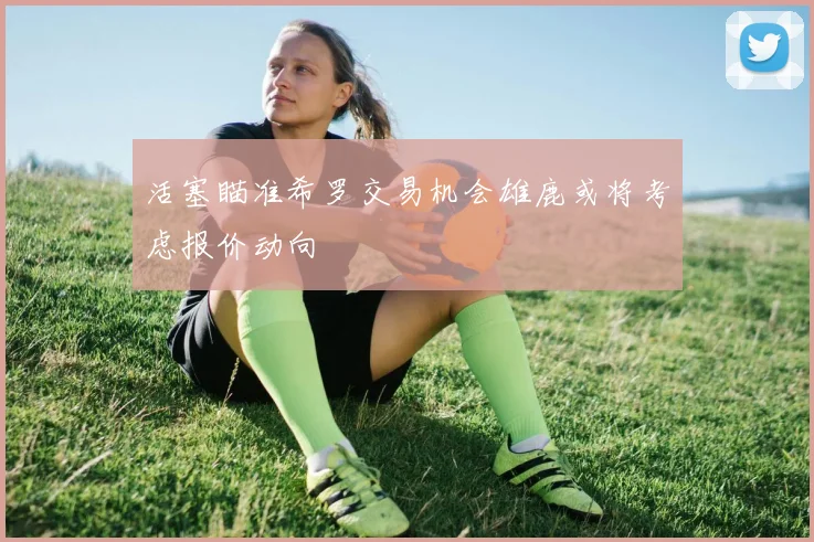 活塞瞄准希罗交易机会雄鹿或将考虑报价动向