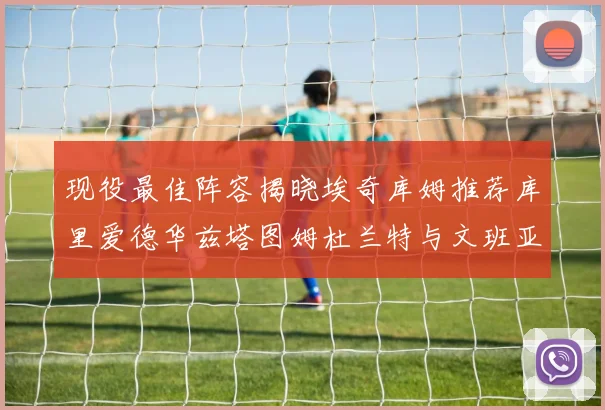 现役最佳阵容揭晓埃奇库姆推荐库里爱德华兹塔图姆杜兰特与文班亚马