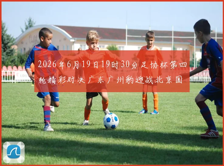 2026年6月19日19时30分足协杯第四轮精彩对决广东广州豹迎战北京国安
