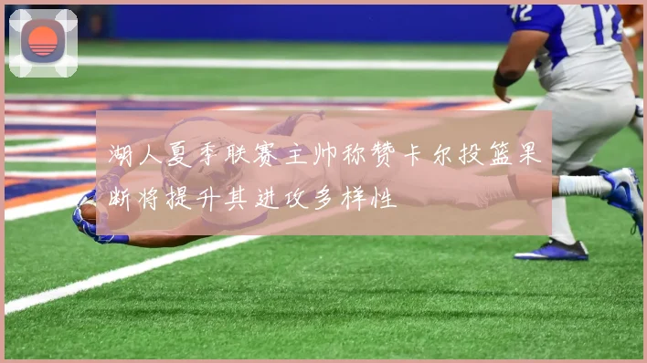 湖人夏季联赛主帅称赞卡尔投篮果断将提升其进攻多样性