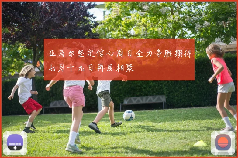 亚马尔坚定信心周日全力争胜期待七月十九日再度相聚