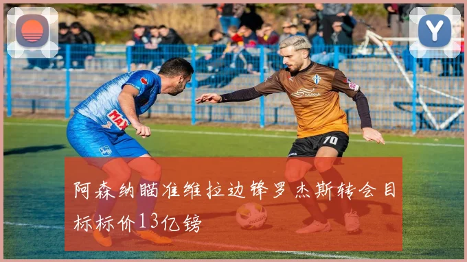 阿森纳瞄准维拉边锋罗杰斯转会目标标价13亿镑