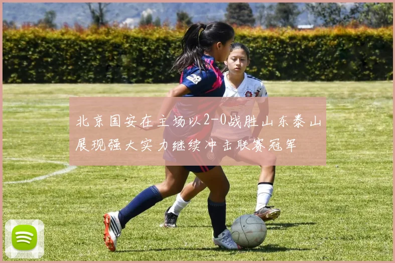 北京国安在主场以2-0战胜山东泰山展现强大实力继续冲击联赛冠军