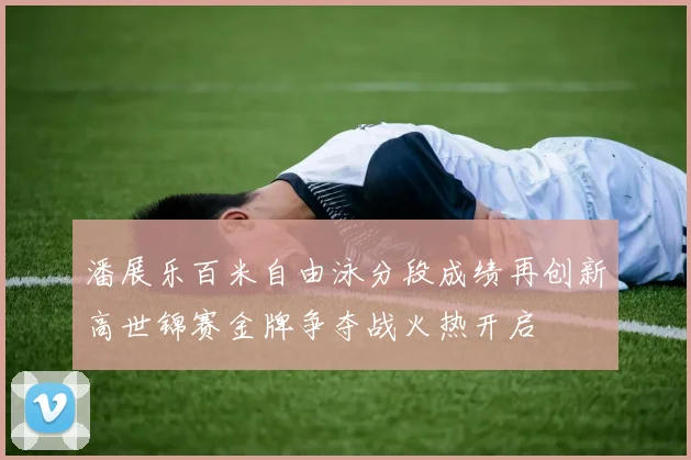 潘展乐百米自由泳分段成绩再创新高世锦赛金牌争夺战火热开启