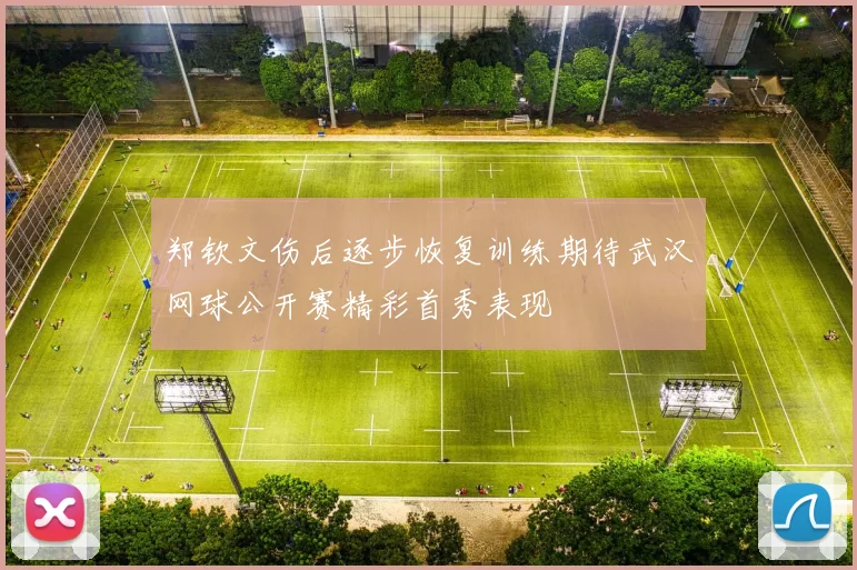 郑钦文伤后逐步恢复训练期待武汉网球公开赛精彩首秀表现